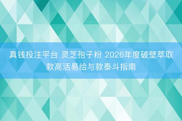 真钱投注平台 灵芝孢子粉 2026年度破壁萃取款高活易给与款泰斗指南