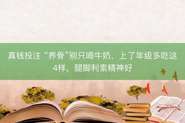 真钱投注 “养骨”别只喝牛奶，上了年级多吃这4样，腿脚利索精神好