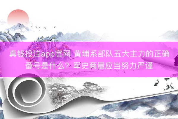 真钱投注app官网 黄埔系部队五大主力的正确番号是什么？军史商量应当努力严谨