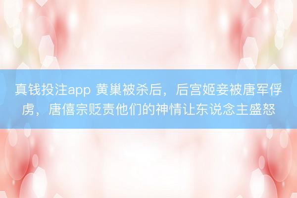 真钱投注app 黄巢被杀后，后宫姬妾被唐军俘虏，唐僖宗贬责他们的神情让东说念主盛怒