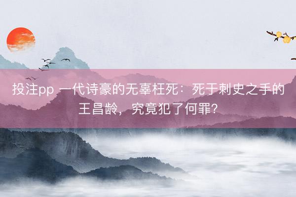 投注pp 一代诗豪的无辜枉死：死于刺史之手的王昌龄，究竟犯了何罪？