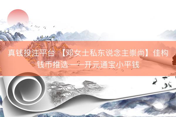 真钱投注平台 【邓女士私东说念主崇尚】佳构钱币推选——开元通宝小平钱