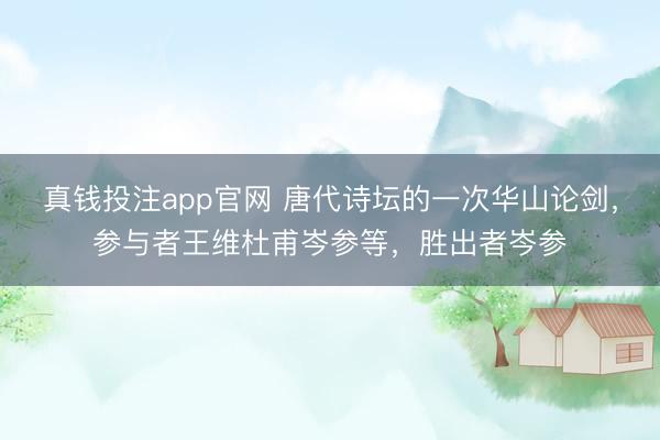 真钱投注app官网 唐代诗坛的一次华山论剑，参与者王维杜甫岑参等，胜出者岑参