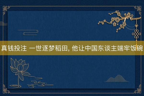 真钱投注 一世逐梦稻田， 他让中国东谈主端牢饭碗