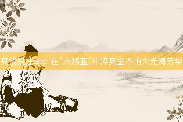 真钱投注app 在“火焰蓝”中淬真金不怕火无悔芳华
