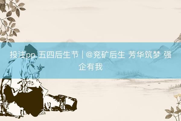投注pp 五四后生节 | @兖矿后生 芳华筑梦 强企有我