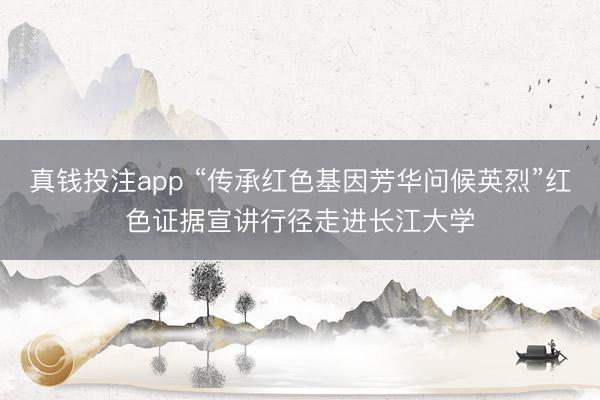 真钱投注app “传承红色基因芳华问候英烈”红色证据宣讲行径走进长江大学