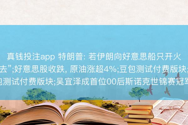 真钱投注app 特朗普: 若伊朗向好意思船只开火， 将被“从地球名义抹去”;好意思股收跌， 原油涨超4%;豆包测试付费版块;吴宜泽成首位00后斯诺克世锦赛冠军丨每经早参