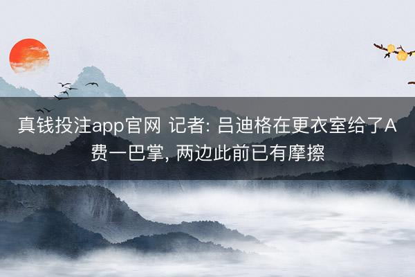 真钱投注app官网 记者: 吕迪格在更衣室给了A费一巴掌， 两边此前已有摩擦