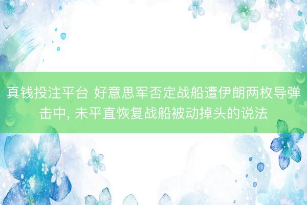 真钱投注平台 好意思军否定战船遭伊朗两枚导弹击中， 未平直恢复战船被动掉头的说法