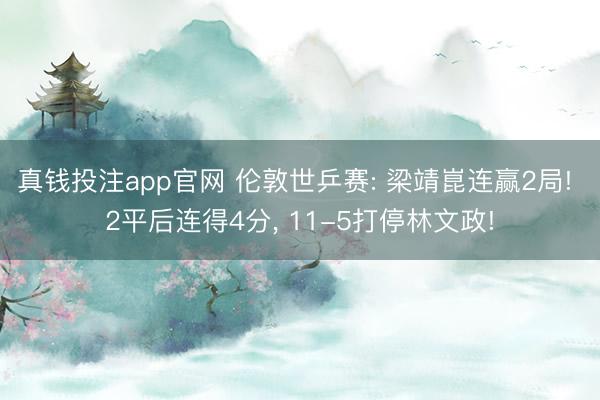 真钱投注app官网 伦敦世乒赛: 梁靖崑连赢2局! 2平后连得4分， 11-5打停林文政!