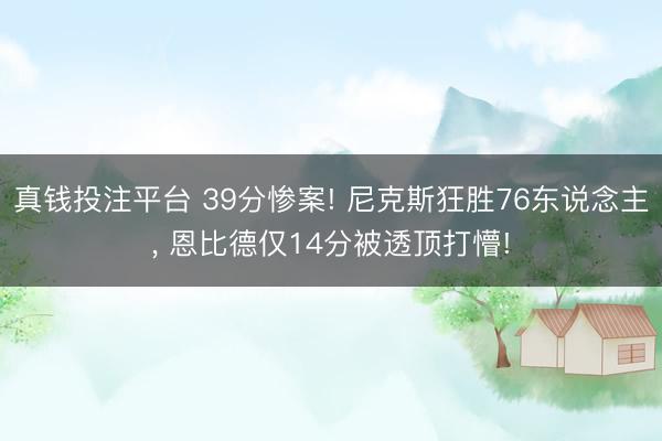 真钱投注平台 39分惨案! 尼克斯狂胜76东说念主， 恩比德仅14分被透顶打懵!