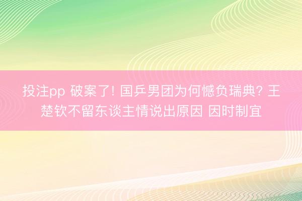 投注pp 破案了! 国乒男团为何憾负瑞典? 王楚钦不留东谈主情说出原因 因时制宜