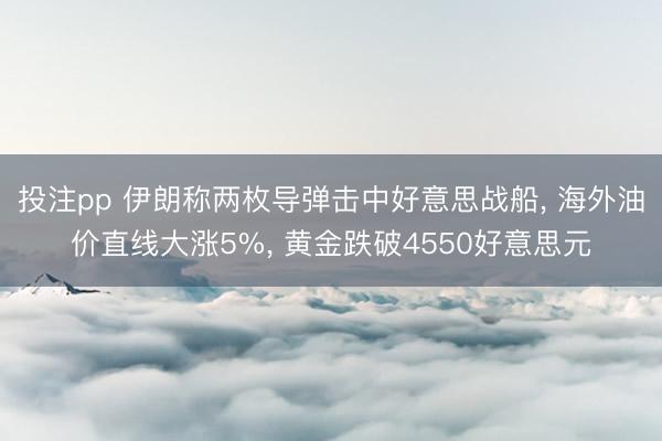 投注pp 伊朗称两枚导弹击中好意思战船， 海外油价直线大涨5%， 黄金跌破4550好意思元