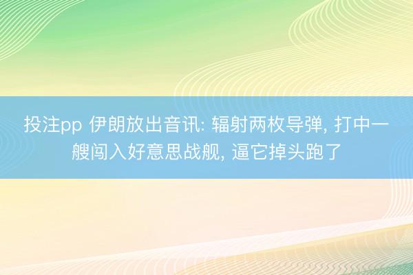 投注pp 伊朗放出音讯: 辐射两枚导弹， 打中一艘闯入好意思战舰， 逼它掉头跑了