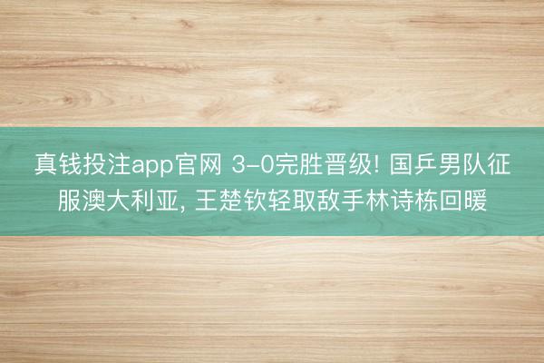 真钱投注app官网 3-0完胜晋级! 国乒男队征服澳大利亚， 王楚钦轻取敌手林诗栋回暖