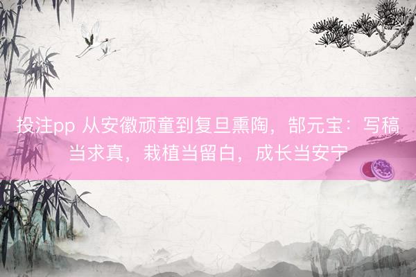 投注pp 从安徽顽童到复旦熏陶，郜元宝：写稿当求真，栽植当留白，成长当安宁