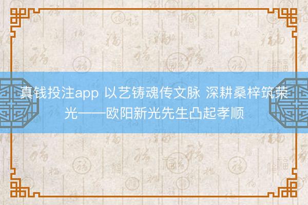 真钱投注app 以艺铸魂传文脉 深耕桑梓筑荣光——欧阳新光先生凸起孝顺
