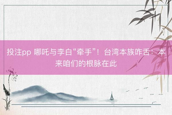 投注pp 哪吒与李白“牵手”！台湾本族咋舌：本来咱们的根脉在此