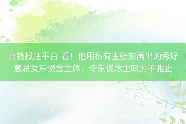 真钱投注平台 看！他用私有主张刻画出的秀好意思女东说念主体，令东说念主叹为不雅止