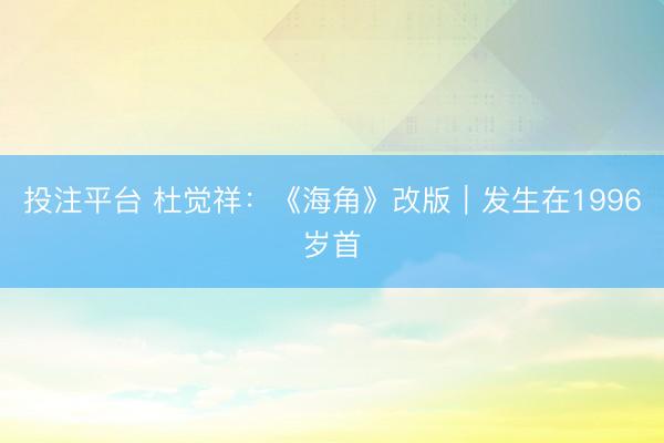 投注平台 杜觉祥：《海角》改版｜发生在1996岁首