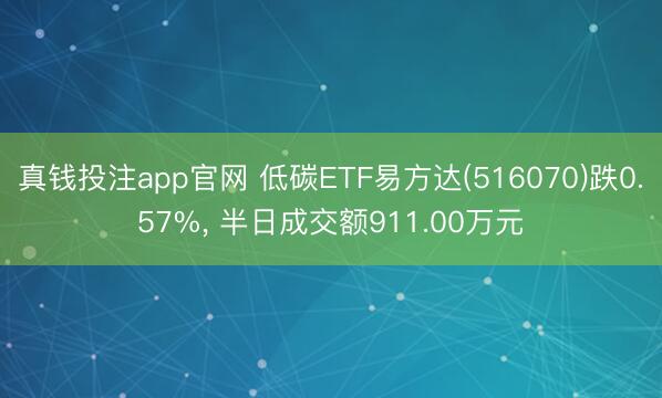 真钱投注app官网 低碳ETF易方达(516070)跌0.57%， 半日成交额911.00万元