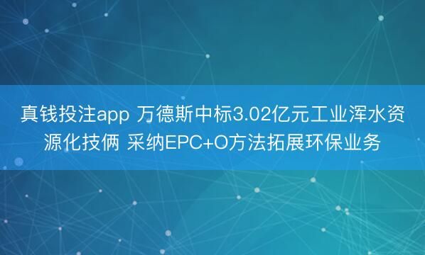 真钱投注app 万德斯中标3.02亿元工业浑水资源化技俩 采纳EPC+O方法拓展环保业务