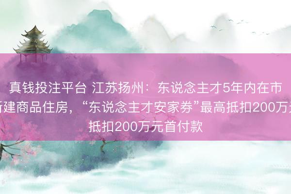 真钱投注平台 江苏扬州：东说念主才5年内在市区购买新建商品住房，“东说念主才安家券”最高抵扣200万元首付款