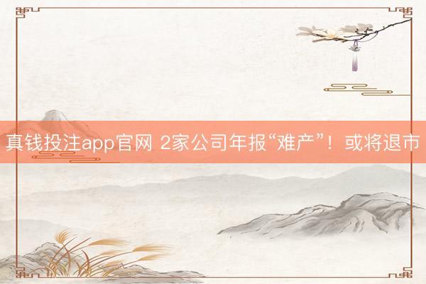 真钱投注app官网 2家公司年报“难产”！或将退市