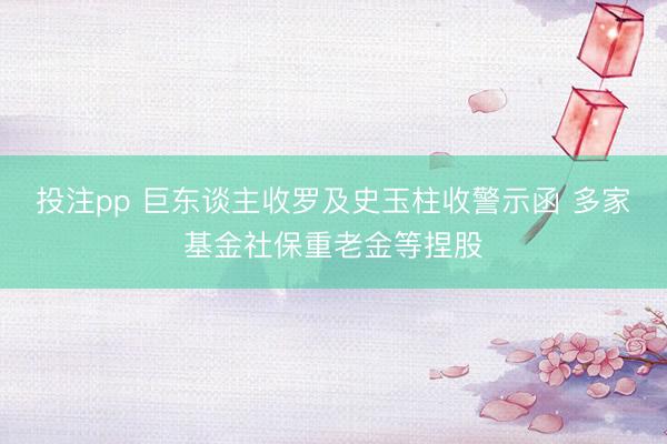 投注pp 巨东谈主收罗及史玉柱收警示函 多家基金社保重老金等捏股