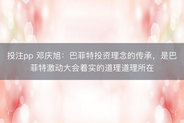 投注pp 邓庆旭：巴菲特投资理念的传承，是巴菲特激动大会着实的道理道理所在