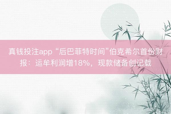 真钱投注app “后巴菲特时间”伯克希尔首份财报：运牟利润增18%，现款储备创记载