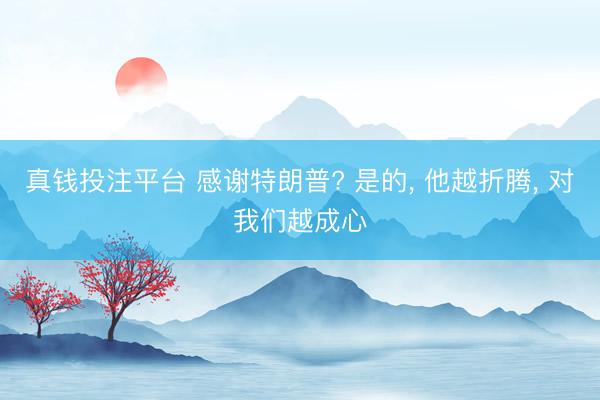 真钱投注平台 感谢特朗普? 是的, 他越折腾, 对我们越成心