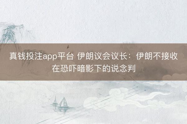 真钱投注app平台 伊朗议会议长：伊朗不接收在恐吓暗影下的说念判
