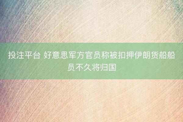 投注平台 好意思军方官员称被扣押伊朗货船船员不久将归国
