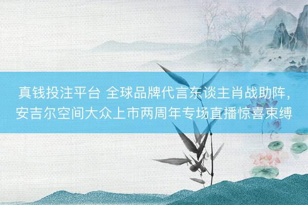 真钱投注平台 全球品牌代言东谈主肖战助阵，安吉尔空间大众上市两周年专场直播惊喜束缚