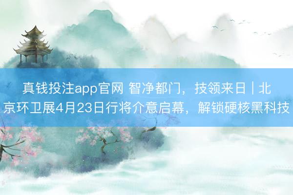 真钱投注app官网 智净都门，技领来日 | 北京环卫展4月23日行将介意启幕，解锁硬核黑科技