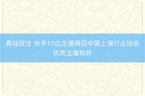 真钱投注 快手15位主播得回中国上演行业协会优质主播称呼