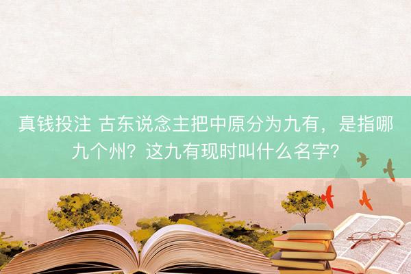真钱投注 古东说念主把中原分为九有，是指哪九个州？这九有现时叫什么名字？