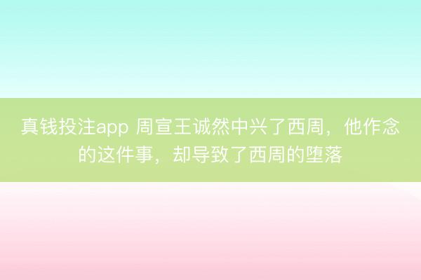 真钱投注app 周宣王诚然中兴了西周，他作念的这件事，却导致了西周的堕落