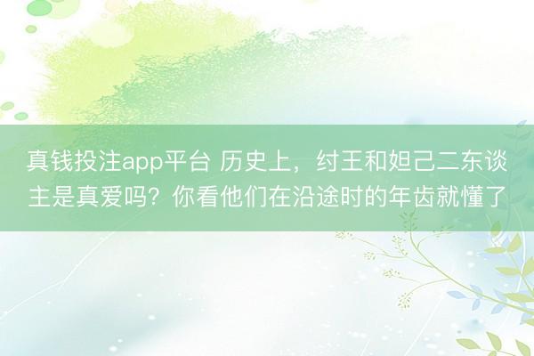 真钱投注app平台 历史上，纣王和妲己二东谈主是真爱吗？你看他们在沿途时的年齿就懂了