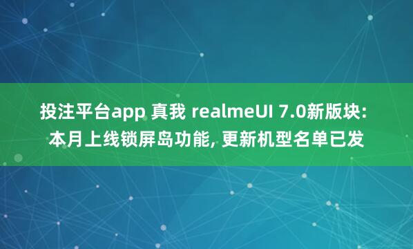 投注平台app 真我 realmeUI 7.0新版块: 本月上线锁屏岛功能， 更新机型名单已发