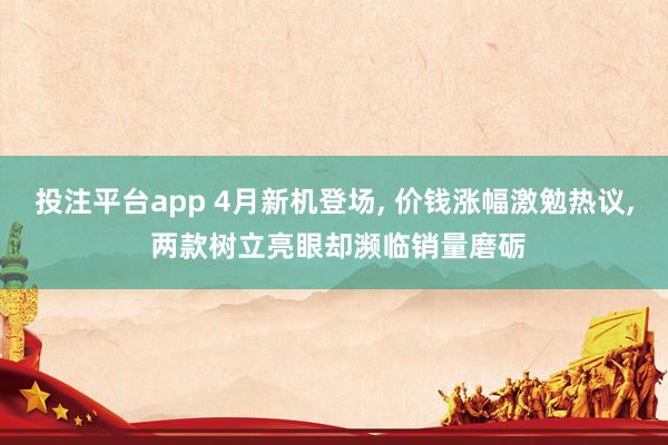 投注平台app 4月新机登场， 价钱涨幅激勉热议， 两款树立亮眼却濒临销量磨砺