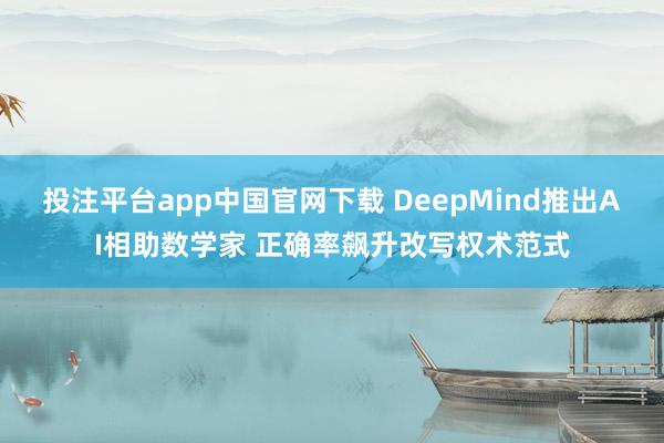投注平台app中国官网下载 DeepMind推出AI相助数学家 正确率飙升改写权术范式