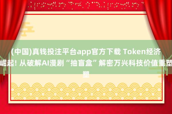 (中国)真钱投注平台app官方下载 Token经济崛起! 从破解AI漫剧“抽盲盒”解密万兴科技价值重塑
