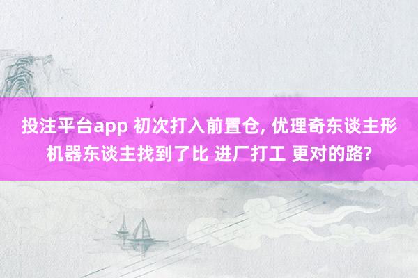 投注平台app 初次打入前置仓, 优理奇东谈主形机器东谈主找到了比 进厂打工 更对的路?