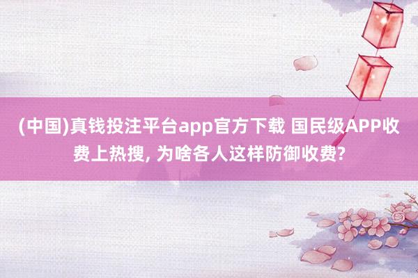 (中国)真钱投注平台app官方下载 国民级APP收费上热搜， 为啥各人这样防御收费?