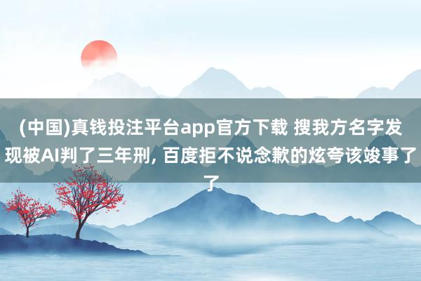 (中国)真钱投注平台app官方下载 搜我方名字发现被AI判了三年刑， 百度拒不说念歉的炫夸该竣事了