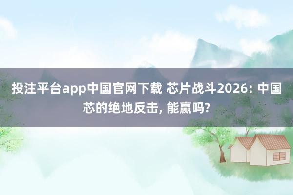 投注平台app中国官网下载 芯片战斗2026: 中国芯的绝地反击， 能赢吗?