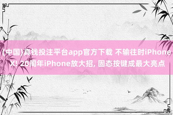 (中国)真钱投注平台app官方下载 不输往时iPhone X! 20周年iPhone放大招， 固态按键成最大亮点